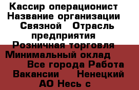 Кассир-операционист › Название организации ­ Связной › Отрасль предприятия ­ Розничная торговля › Минимальный оклад ­ 25 000 - Все города Работа » Вакансии   . Ненецкий АО,Несь с.